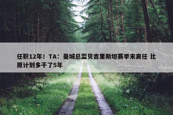 任职12年！TA：曼城总监贝吉里斯坦赛季末离任 比原计划多干了5年