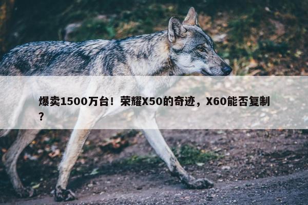 爆卖1500万台！荣耀X50的奇迹，X60能否复制？