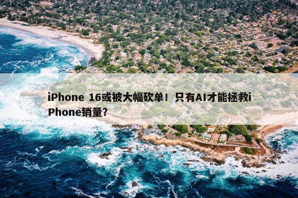 iPhone 16或被大幅砍单！只有AI才能拯救iPhone销量？