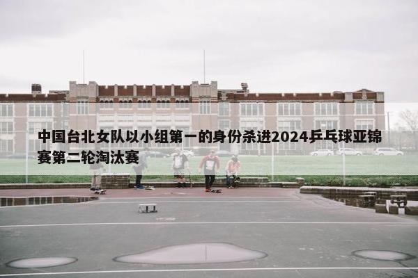 中国台北女队以小组第一的身份杀进2024乒乓球亚锦赛第二轮淘汰赛