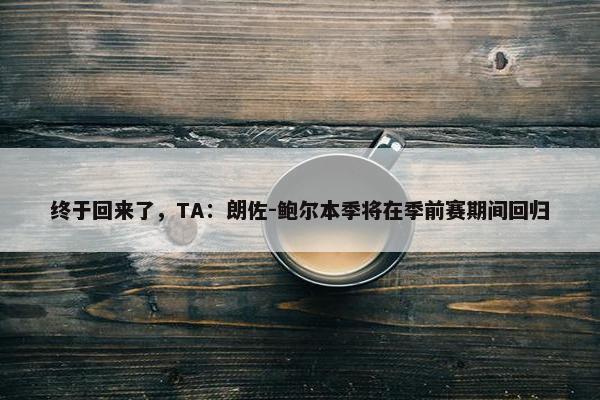 终于回来了，TA：朗佐-鲍尔本季将在季前赛期间回归