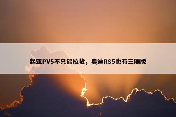 起亚PV5不只能拉货，奥迪RS5也有三厢版