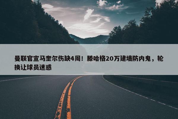 曼联官宣马奎尔伤缺4周！滕哈格20万建墙防内鬼，轮换让球员迷惑