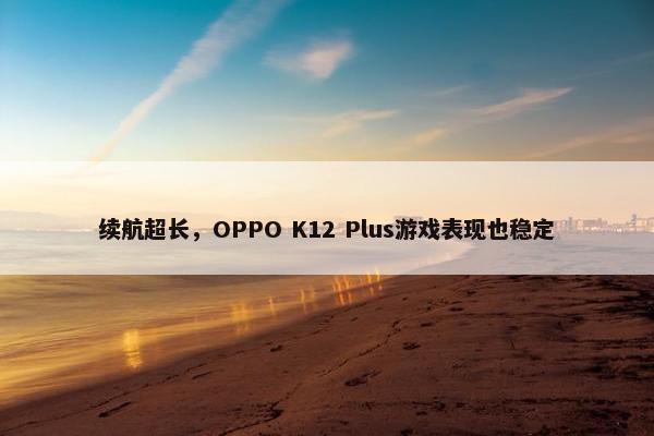 续航超长，OPPO K12 Plus游戏表现也稳定