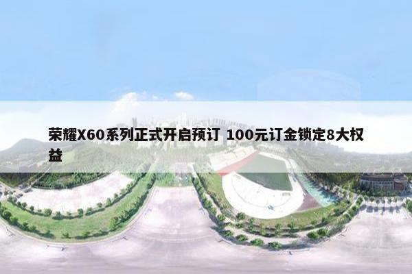 荣耀X60系列正式开启预订 100元订金锁定8大权益