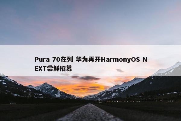 Pura 70在列 华为再开HarmonyOS NEXT尝鲜招募