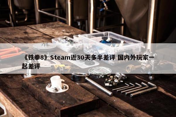 《铁拳8》Steam近30天多半差评 国内外玩家一起差评