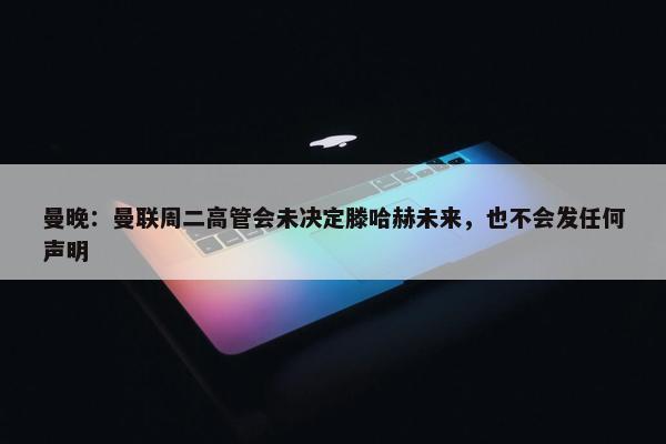 曼晚：曼联周二高管会未决定滕哈赫未来，也不会发任何声明