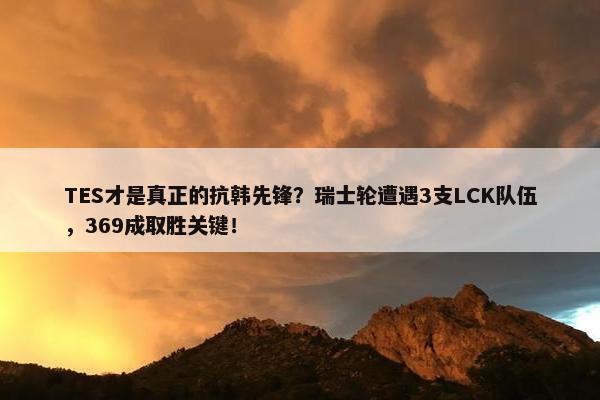 TES才是真正的抗韩先锋？瑞士轮遭遇3支LCK队伍，369成取胜关键！