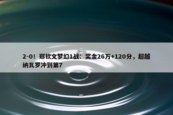 2-0！郑钦文梦幻1战：奖金26万+120分，超越纳瓦罗冲到第7