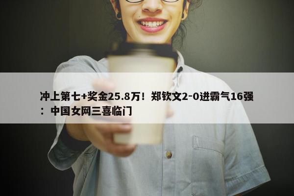 冲上第七+奖金25.8万！郑钦文2-0进霸气16强：中国女网三喜临门