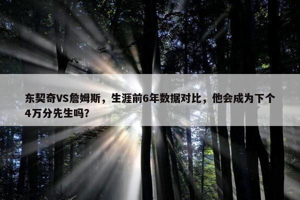 东契奇VS詹姆斯，生涯前6年数据对比，他会成为下个4万分先生吗？