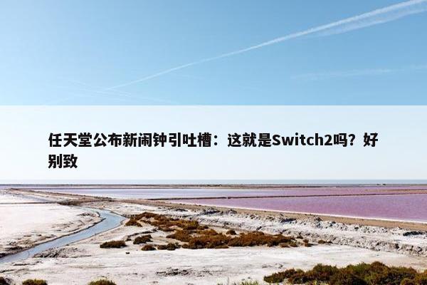 任天堂公布新闹钟引吐槽：这就是Switch2吗？好别致