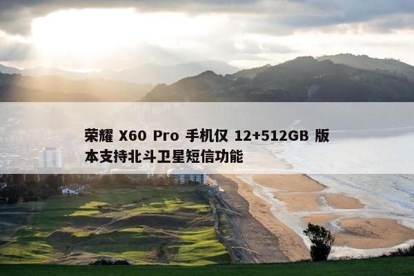 荣耀 X60 Pro 手机仅 12+512GB 版本支持北斗卫星短信功能