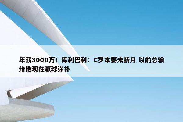 年薪3000万！库利巴利：C罗本要来新月 以前总输给他现在赢球弥补