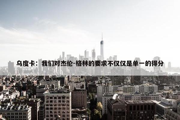 乌度卡：我们对杰伦-格林的要求不仅仅是单一的得分