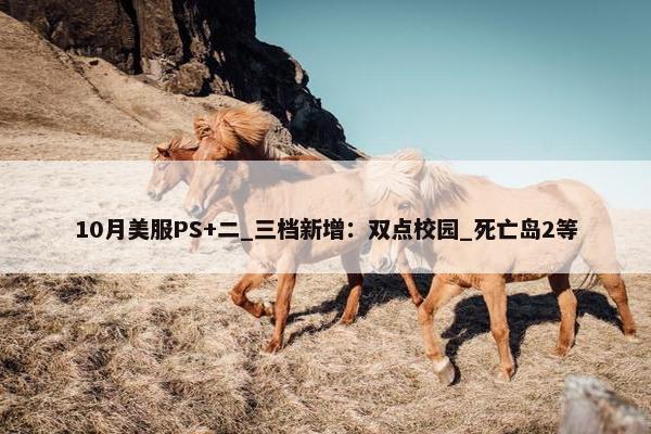 10月美服PS+二_三档新增：双点校园_死亡岛2等