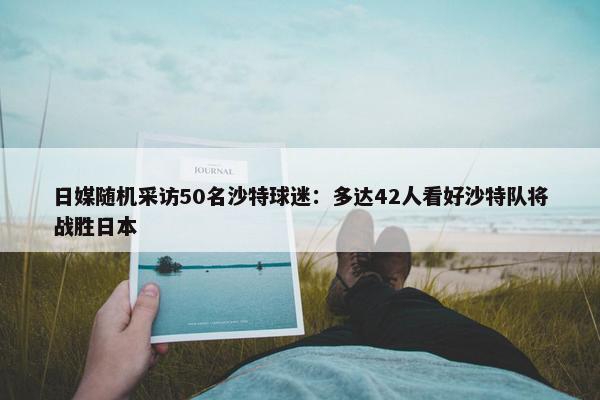 日媒随机采访50名沙特球迷：多达42人看好沙特队将战胜日本