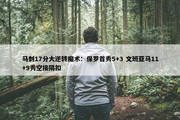 马刺17分大逆转魔术：保罗首秀5+3 文班亚马11+9秀空接隔扣