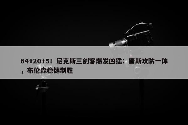 64+20+5！尼克斯三剑客爆发凶猛：唐斯攻防一体，布伦森稳健制胜