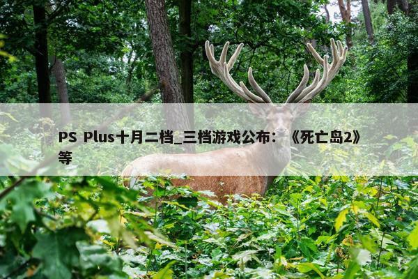 PS Plus十月二档_三档游戏公布：《死亡岛2》等