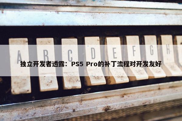 独立开发者透露：PS5 Pro的补丁流程对开发友好