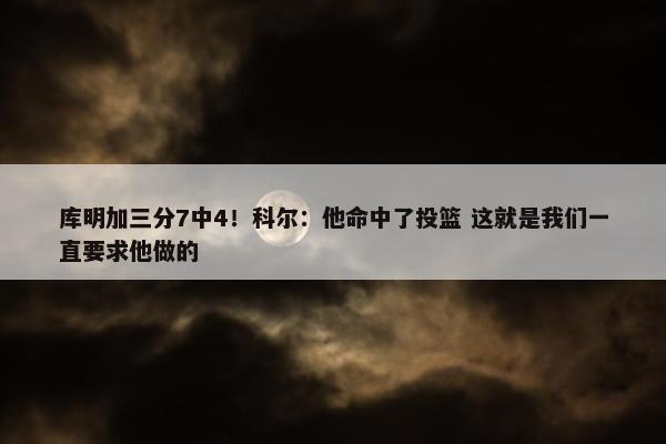 库明加三分7中4！科尔：他命中了投篮 这就是我们一直要求他做的