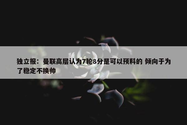 独立报：曼联高层认为7轮8分是可以预料的 倾向于为了稳定不换帅