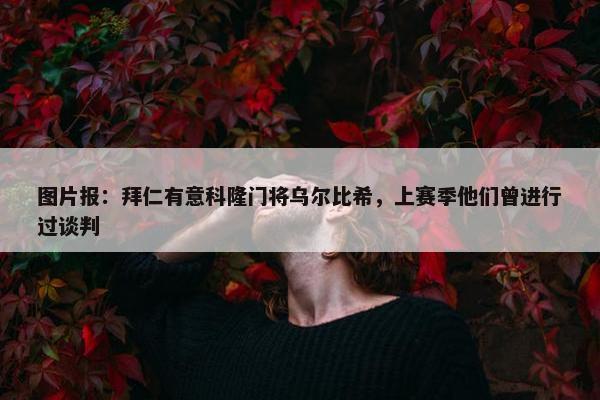 图片报：拜仁有意科隆门将乌尔比希，上赛季他们曾进行过谈判