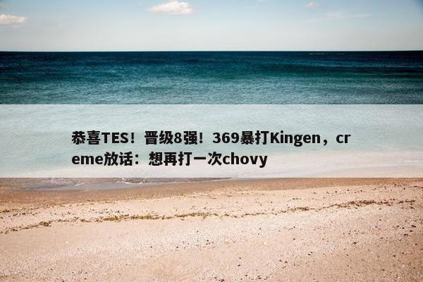 恭喜TES！晋级8强！369暴打Kingen，creme放话：想再打一次chovy