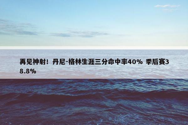 再见神射！丹尼-格林生涯三分命中率40% 季后赛38.8%