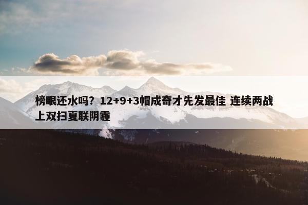 榜眼还水吗？12+9+3帽成奇才先发最佳 连续两战上双扫夏联阴霾