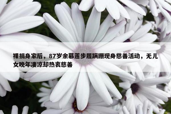 裸捐身家后，87岁余慕莲步履蹒跚现身慈善活动，无儿女晚年凄凉却热衷慈善