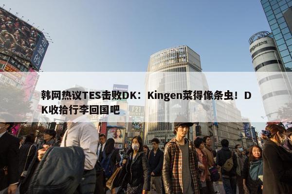 韩网热议TES击败DK：Kingen菜得像条虫！DK收拾行李回国吧