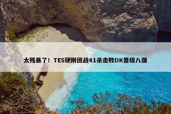 太残暴了！TES硬刚团战41杀击败DK晋级八强