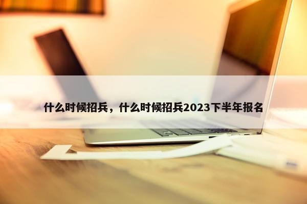 什么时候招兵，什么时候招兵2023下半年报名