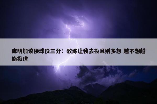 库明加谈接球投三分：教练让我去投且别多想 越不想越能投进