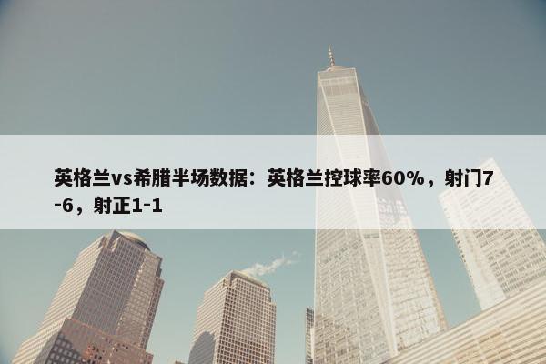 英格兰vs希腊半场数据：英格兰控球率60%，射门7-6，射正1-1