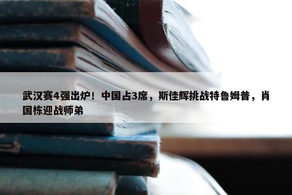 武汉赛4强出炉！中国占3席，斯佳辉挑战特鲁姆普，肖国栋迎战师弟