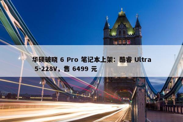 华硕破晓 6 Pro 笔记本上架：酷睿 Ultra 5-228V，售 6499 元