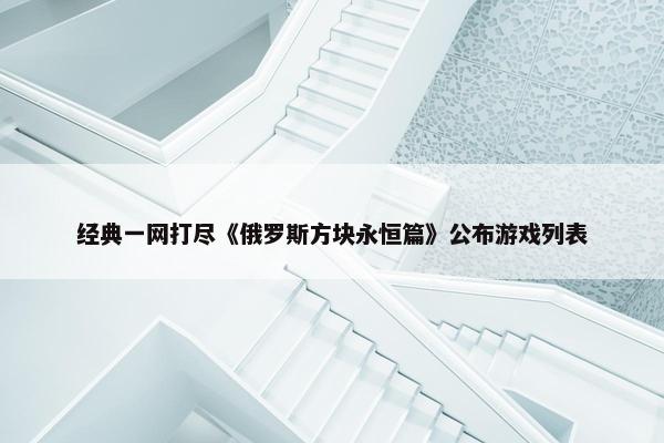 经典一网打尽《俄罗斯方块永恒篇》公布游戏列表