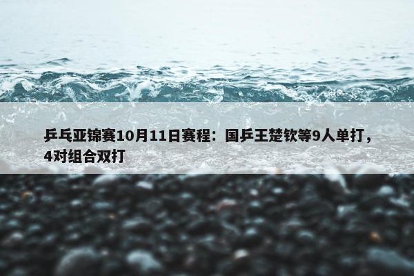 乒乓亚锦赛10月11日赛程：国乒王楚钦等9人单打，4对组合双打