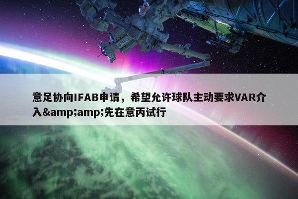 意足协向IFAB申请，希望允许球队主动要求VAR介入&amp;先在意丙试行