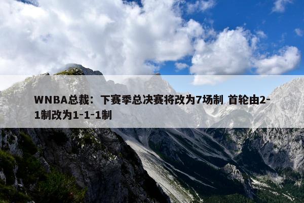 WNBA总裁：下赛季总决赛将改为7场制 首轮由2-1制改为1-1-1制