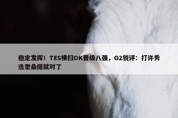 稳定发挥！TES横扫DK晋级八强，G2锐评：打许秀选奎桑提就对了