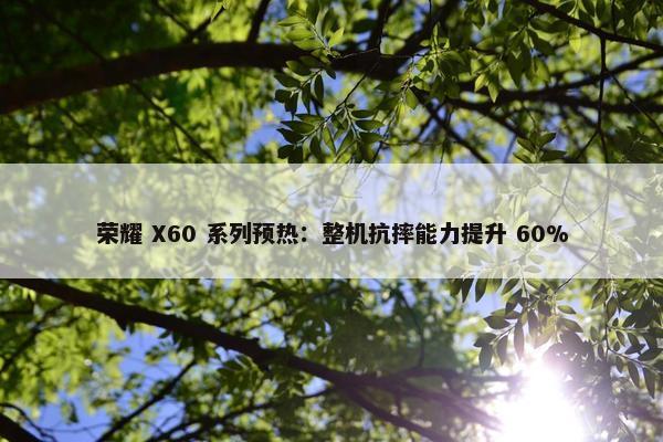 荣耀 X60 系列预热：整机抗摔能力提升 60%