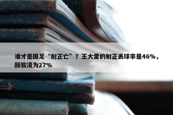 谁才是国足“射正亡”？王大雷的射正丢球率是46%，颜骏凌为27%