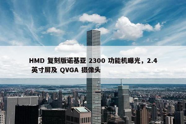 HMD 复刻版诺基亚 2300 功能机曝光，2.4 英寸屏及 QVGA 摄像头