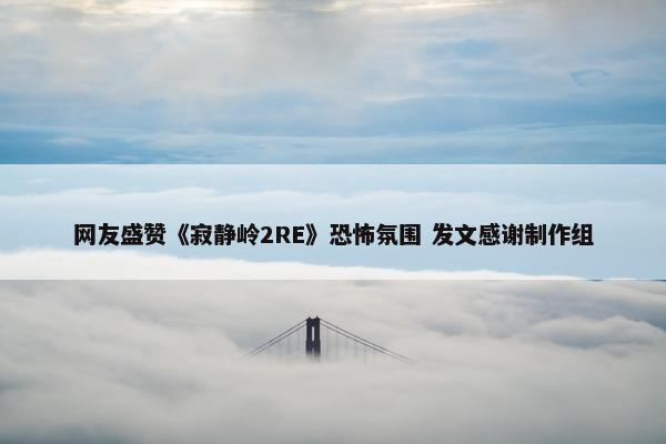 网友盛赞《寂静岭2RE》恐怖氛围 发文感谢制作组