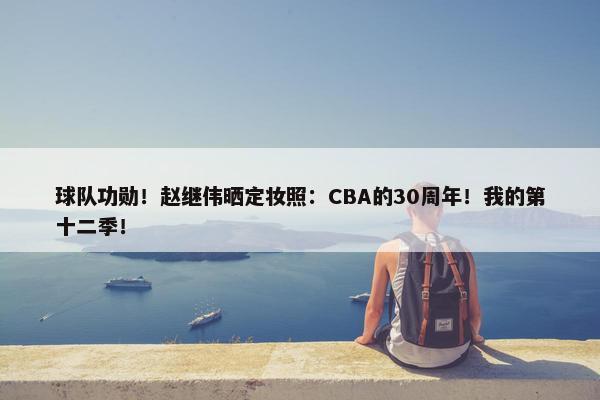 球队功勋！赵继伟晒定妆照：CBA的30周年！我的第十二季！